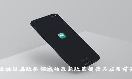 区块链在政务领域的最新政策解读与应用前景