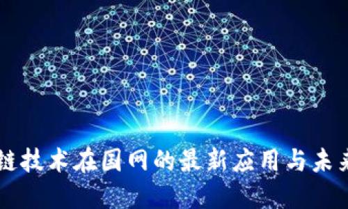 区块链技术在国网的最新应用与未来展望