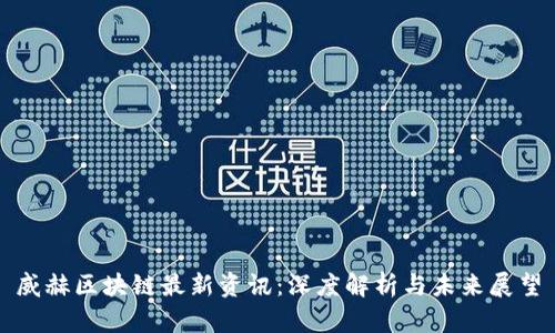 威赫区块链最新资讯：深度解析与未来展望