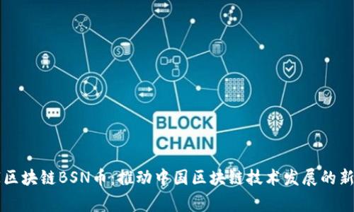 国家区块链BSN币：推动中国区块链技术发展的新力量