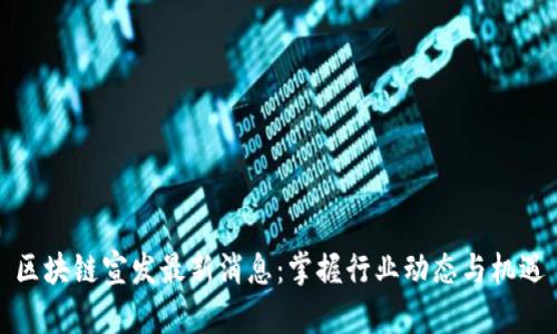 区块链宣发最新消息：掌握行业动态与机遇