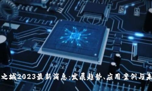 区块链之城2023最新消息：发展趋势、应用案例与未来展望