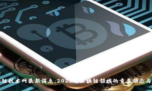 区块链技术网最新消息：2023年区块链领域的重要动态与趋势