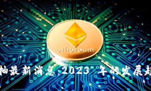 区块链反抽最新消息：2023 年的发展趋势与影响