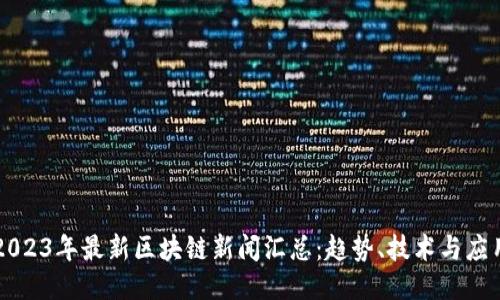 2023年最新区块链新闻汇总：趋势、技术与应用