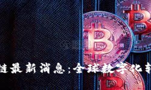 南道证区块链最新消息：全球数字化转型的新机遇