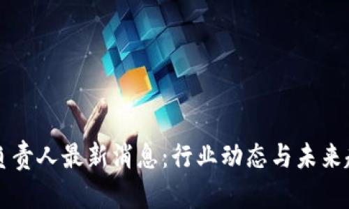 区块链负责人最新消息：行业动态与未来趋势解析