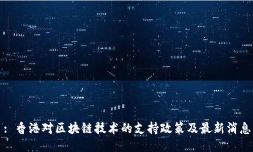 : 香港对区块链技术的支持政策及最新消息