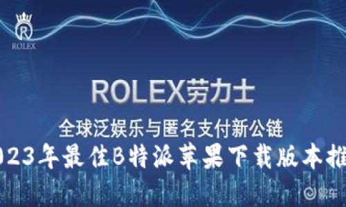 2023年最佳B特派苹果下载版本推荐