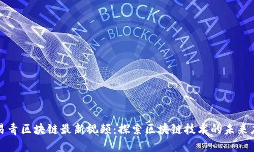 : 易青区块链最新视频：探索区块链技术的未来应用