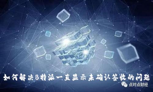 如何解决B特派一直显示未确认签收的问题