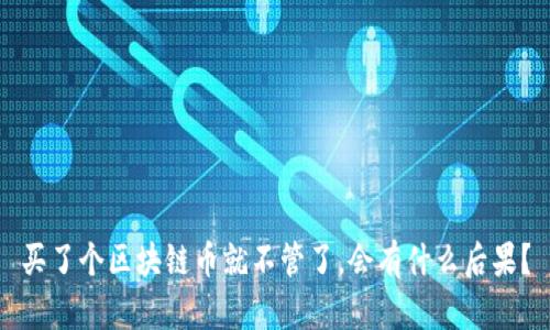 买了个区块链币就不管了，会有什么后果？
