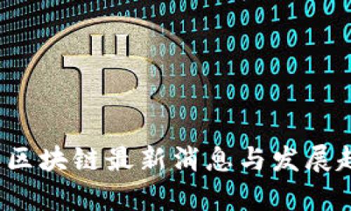 2022年区块链最新消息与发展趋势分析