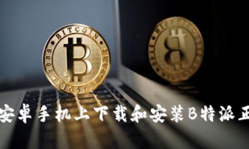 如何在安卓手机上下载和安装B特派正版软件