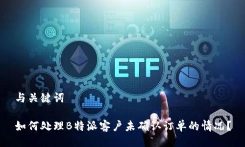 与关键词

如何处理B特派客户未确认订单的情况？