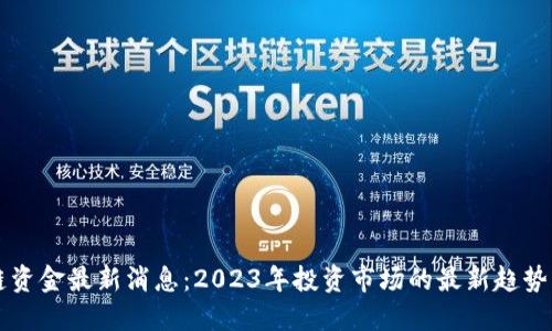 区块链资金最新消息：2023年投资市场的最新趋势与动向