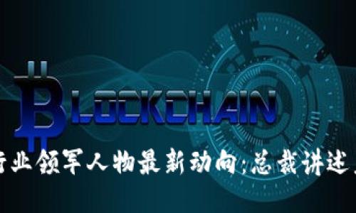 区块链行业领军人物最新动向：总裁讲述未来趋势