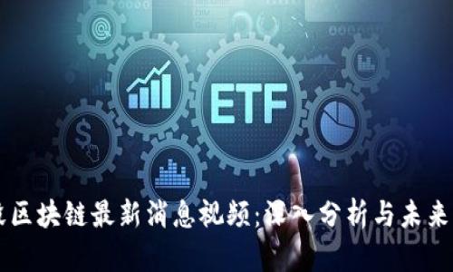 兰毅区块链最新消息视频：深入分析与未来展望