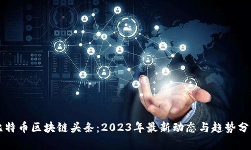 比特币区块链头条：2023年最新动态与趋势分析