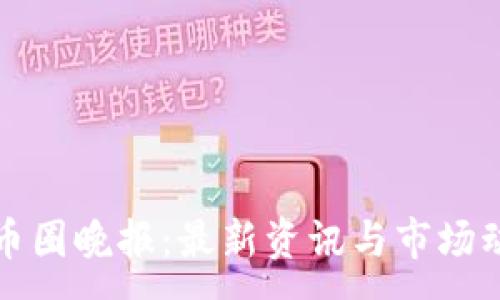 : 
区块链币圈晚报：最新资讯与市场动态汇总