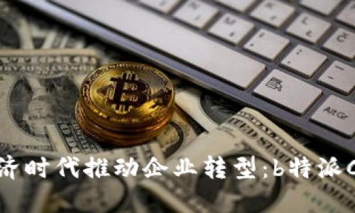 如何在数字经济时代推动企业转型：b特派CEO文浩的观点