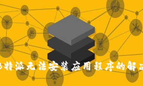 安卓B特派无法安装应用程序的解决方法