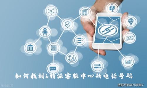 如何找到b特派客服中心的电话号码