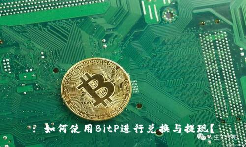 : 如何使用BitP进行兑换与提现？