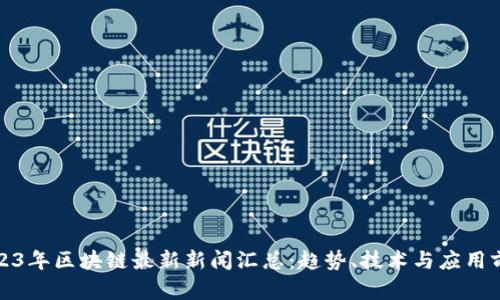 2023年区块链最新新闻汇总：趋势、技术与应用前景