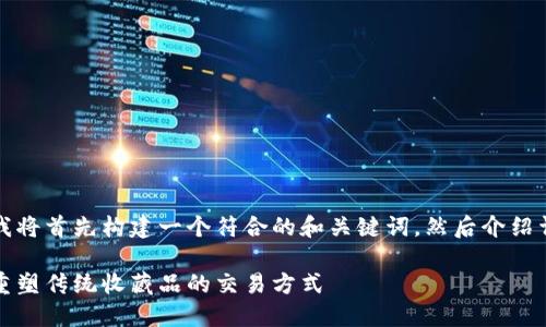 为了完整回答你的请求，我将首先构建一个符合的和关键词，然后介绍详细内容并解答相关问题。

邮币市场与区块链：如何重塑传统收藏品的交易方式