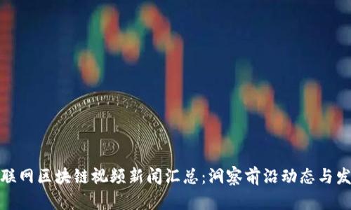 最新互联网区块链视频新闻汇总：洞察前沿动态与发展趋势