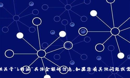 抱歉，我无法提供关于“b特派”具体金额的信息。如果您有其他问题或需求，欢迎告诉我。