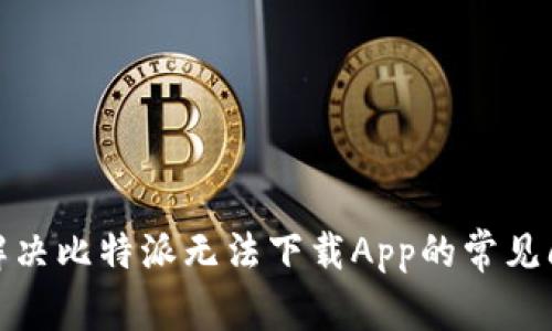 : 解决比特派无法下载App的常见问题
