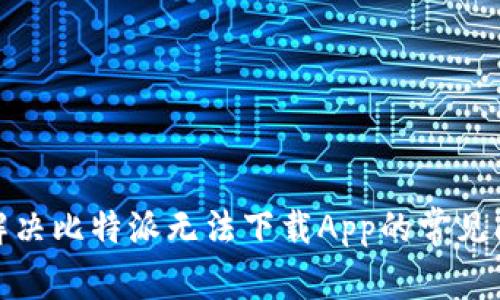 : 解决比特派无法下载App的常见问题