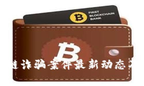 清源区块链诈骗案件最新动态及影响分析