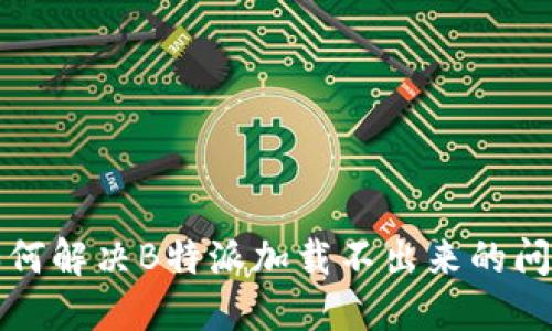 如何解决B特派加载不出来的问题