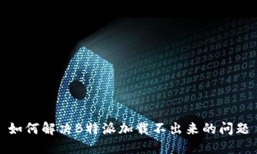 如何解决B特派加载不出来的问题