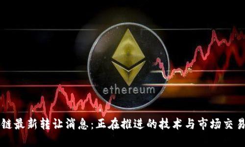 区块链最新转让消息：正在推进的技术与市场交易动态