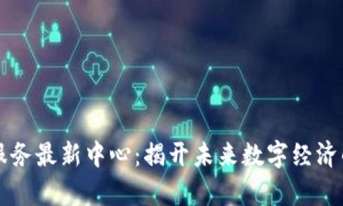区块链服务最新中心：揭开未来数字经济的新篇章