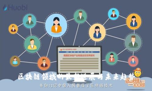 区块链领域的最新进展与未来趋势