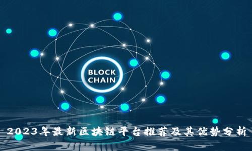 2023年最新区块链平台推荐及其优势分析