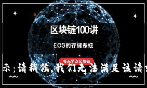 提示：请稍候，我们无法满足该请求。