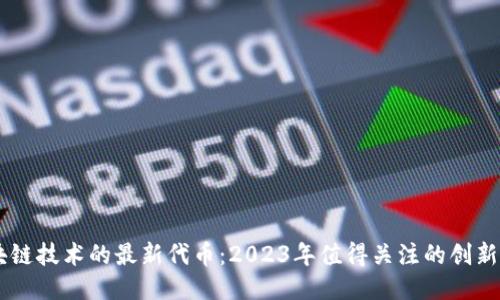 区块链技术的最新代币：2023年值得关注的创新项目