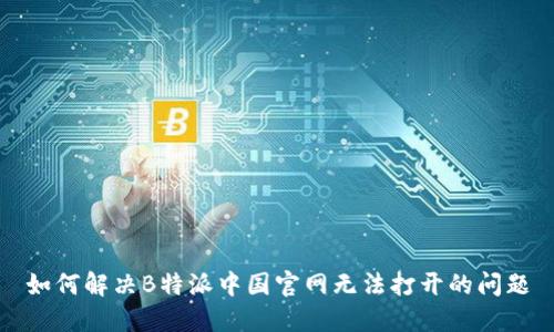 如何解决B特派中国官网无法打开的问题