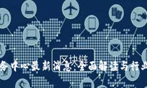 区块链服务中心最新消息：全面解读与行业前景分析