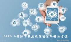 OPPO B特派下载后无法安装