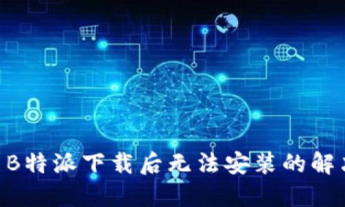 OPPO B特派下载后无法安装的解决方案