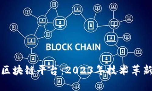 全球最新的区块链平台：2023年技术革新与应用分析