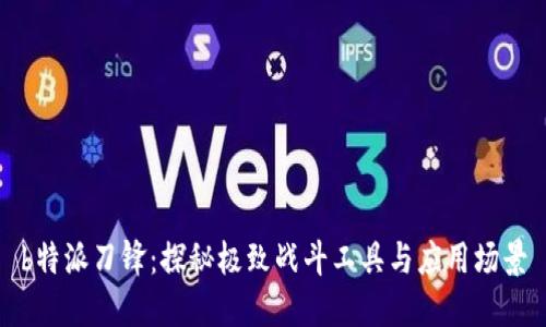 b特派刀锋：探秘极致战斗工具与应用场景