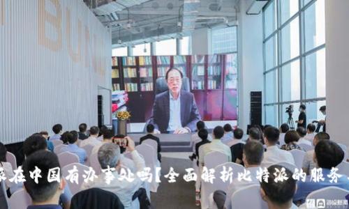 比特派在中国有办事处吗？全面解析比特派的服务与分布